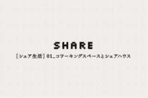 【シェア生活】01_コワーキングスペースとシェアハウス